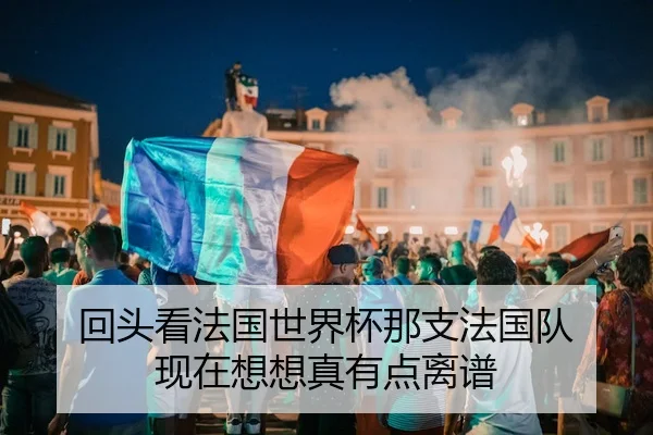 回头看法国世界杯那支法国队 现在想想真有点离谱