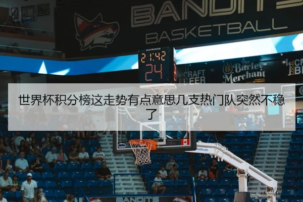 世界杯积分榜这走势有点意思几支热门队突然不稳了