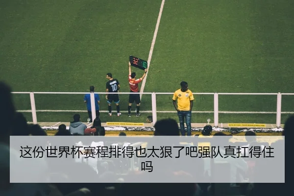 这份世界杯赛程排得也太狠了吧强队真扛得住吗