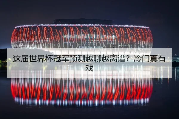 这届世界杯冠军预测越聊越离谱？冷门真有戏