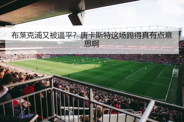 布莱克浦又被逼平？唐卡斯特这场踢得真有点意思啊