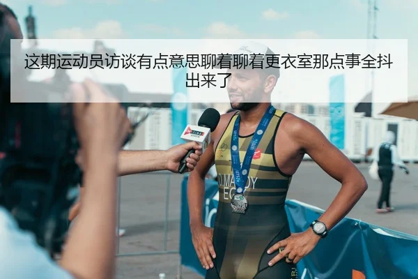 这期运动员访谈有点意思聊着聊着更衣室那点事全抖出来了