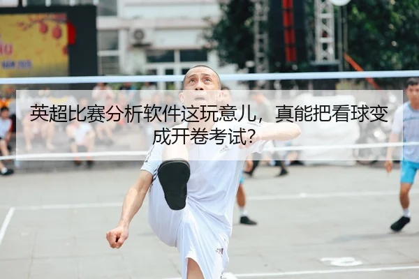 英超比赛分析软件这玩意儿，真能把看球变成开卷考试？
