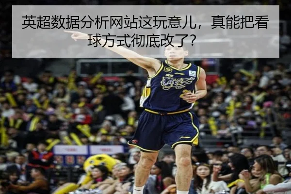 英超数据分析网站这玩意儿，真能把看球方式彻底改了？