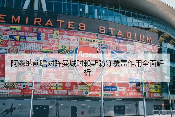 阿森纳前瞻对阵曼城时赖斯防守覆盖作用全面解析