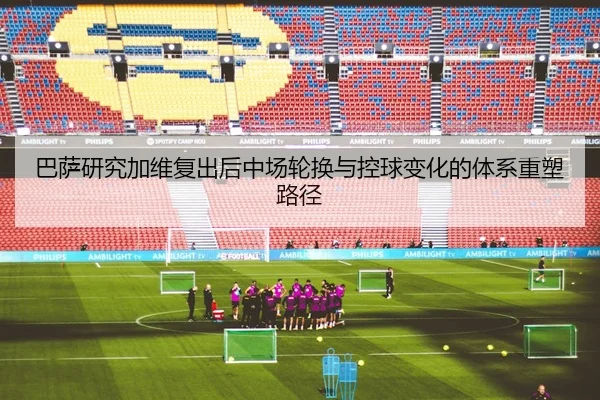 巴萨研究加维复出后中场轮换与控球变化的体系重塑路径
