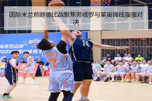 国际米兰前瞻德比战聚焦劳塔罗与莱奥锋线强强对决
