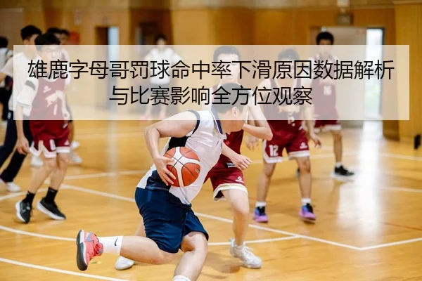 雄鹿字母哥罚球命中率下滑原因数据解析与比赛影响全方位观察