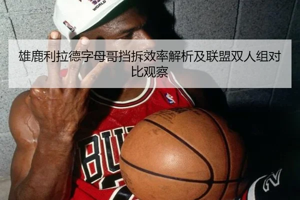 雄鹿利拉德字母哥挡拆效率解析及联盟双人组对比观察
