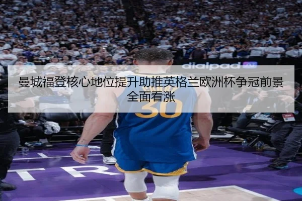 曼城福登核心地位提升助推英格兰欧洲杯争冠前景全面看涨