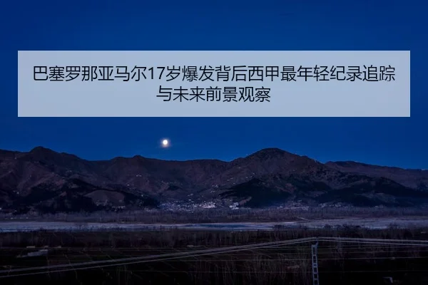 巴塞罗那亚马尔17岁爆发背后西甲最年轻纪录追踪与未来前景观察