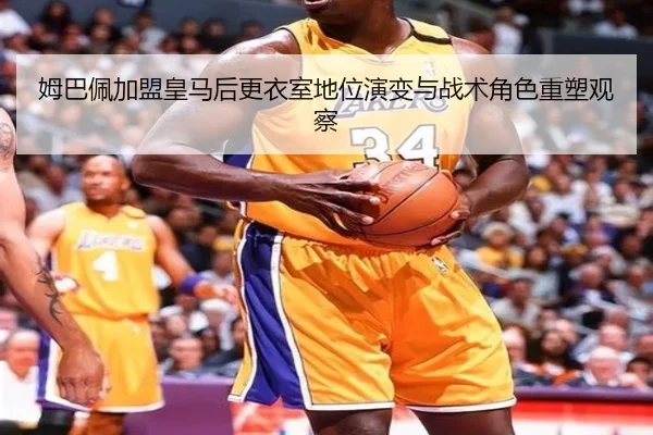 姆巴佩加盟皇马后更衣室地位演变与战术角色重塑观察
