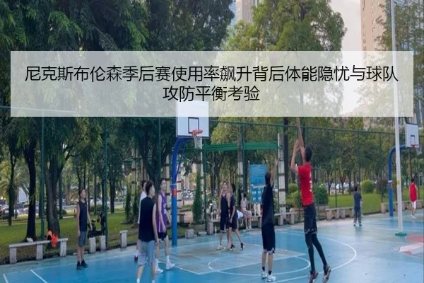 尼克斯布伦森季后赛使用率飙升背后体能隐忧与球队攻防平衡考验