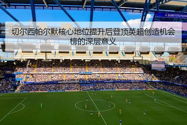 切尔西帕尔默核心地位提升后登顶英超创造机会榜的深层意义