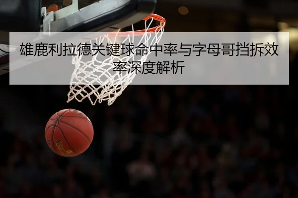 雄鹿利拉德关键球命中率与字母哥挡拆效率深度解析