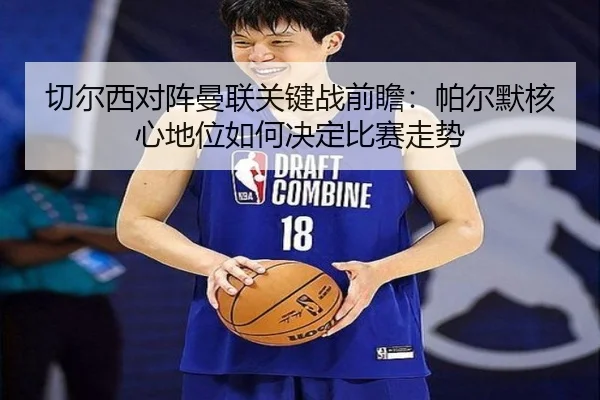 切尔西对阵曼联关键战前瞻：帕尔默核心地位如何决定比赛走势