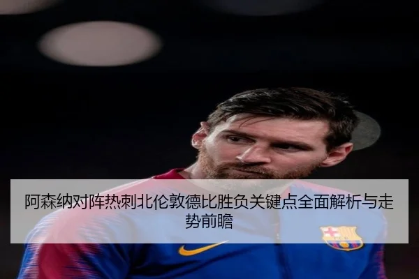 阿森纳对阵热刺北伦敦德比胜负关键点全面解析与走势前瞻