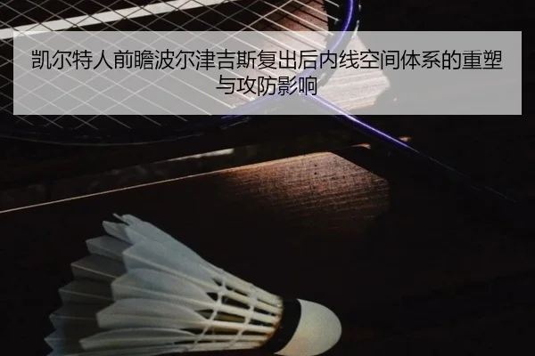 凯尔特人前瞻波尔津吉斯复出后内线空间体系的重塑与攻防影响
