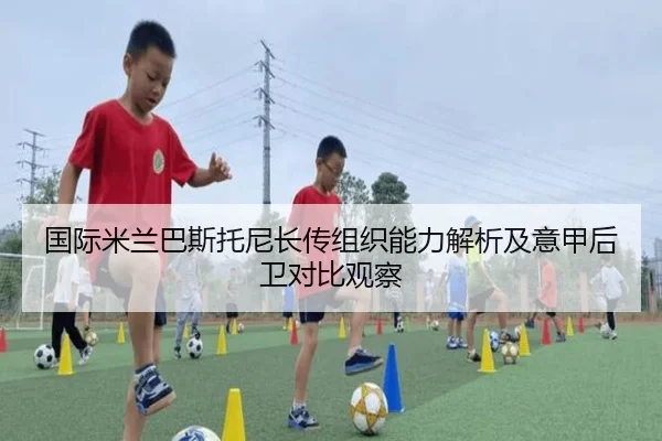 国际米兰巴斯托尼长传组织能力解析及意甲后卫对比观察