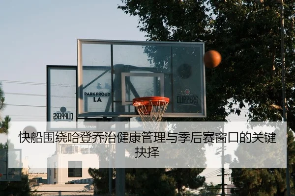 快船围绕哈登乔治健康管理与季后赛窗口的关键抉择