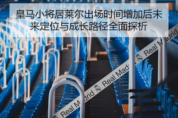 皇马小将居莱尔出场时间增加后未来定位与成长路径全面探析