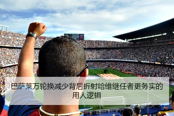 巴萨莱万轮换减少背后折射哈维继任者更务实的用人逻辑