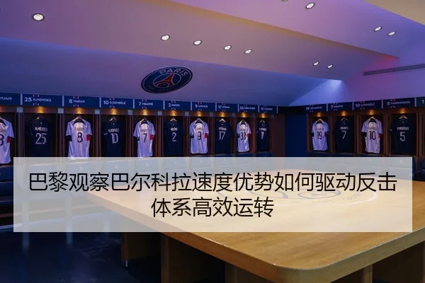 巴黎观察巴尔科拉速度优势如何驱动反击体系高效运转