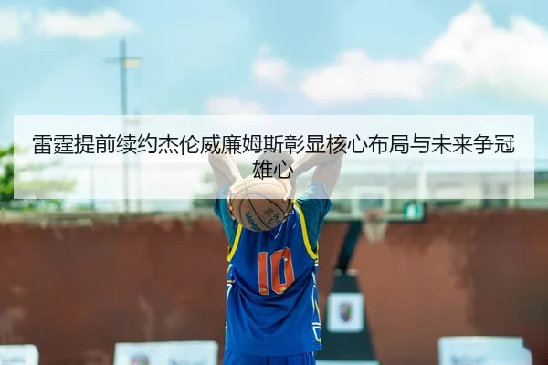 雷霆提前续约杰伦威廉姆斯彰显核心布局与未来争冠雄心