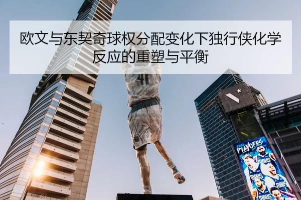 欧文与东契奇球权分配变化下独行侠化学反应的重塑与平衡