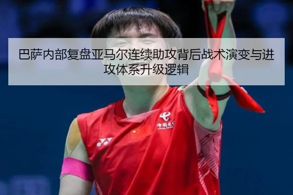 巴萨内部复盘亚马尔连续助攻背后战术演变与进攻体系升级逻辑