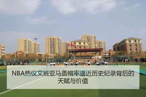 NBA热议文班亚马盖帽率逼近历史纪录背后的天赋与价值