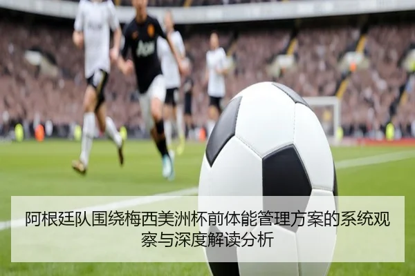 阿根廷队围绕梅西美洲杯前体能管理方案的系统观察与深度解读分析