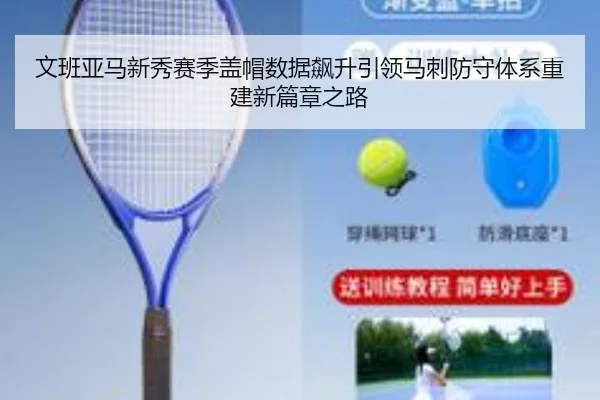 文班亚马新秀赛季盖帽数据飙升引领马刺防守体系重建新篇章之路