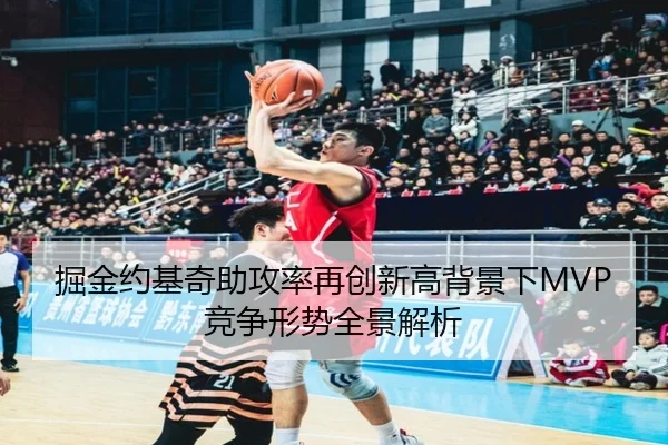 掘金约基奇助攻率再创新高背景下MVP竞争形势全景解析