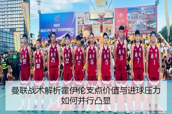 曼联战术解析霍伊伦支点价值与进球压力如何并行凸显