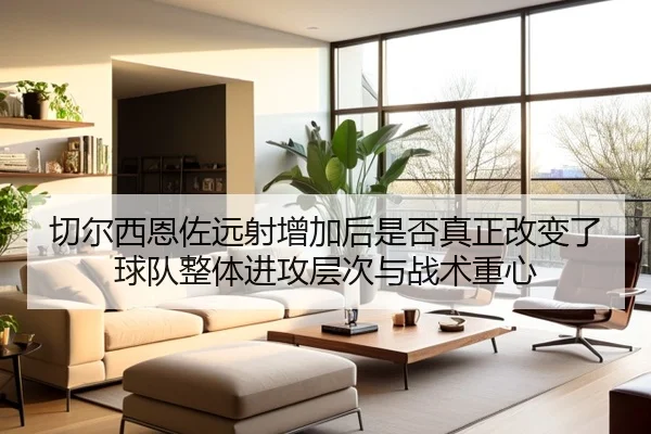 切尔西恩佐远射增加后是否真正改变了球队整体进攻层次与战术重心