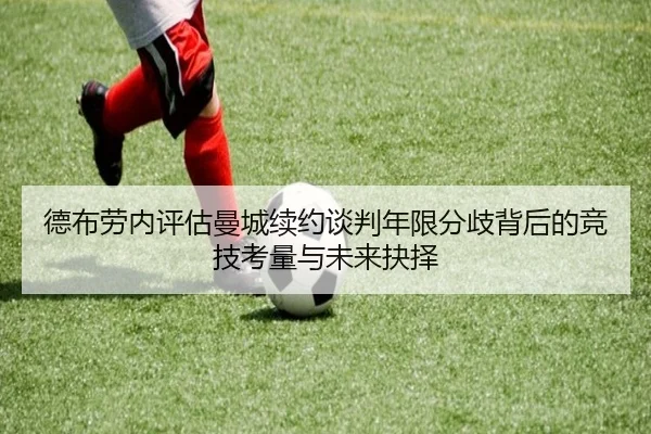 德布劳内评估曼城续约谈判年限分歧背后的竞技考量与未来抉择