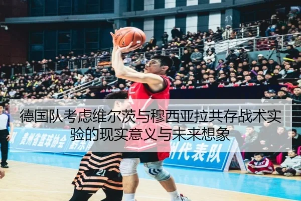 德国队考虑维尔茨与穆西亚拉共存战术实验的现实意义与未来想象