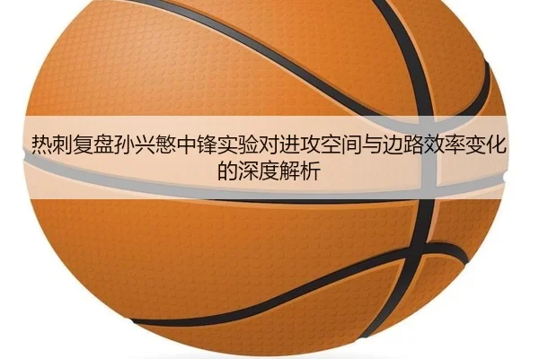 热刺复盘孙兴慜中锋实验对进攻空间与边路效率变化的深度解析