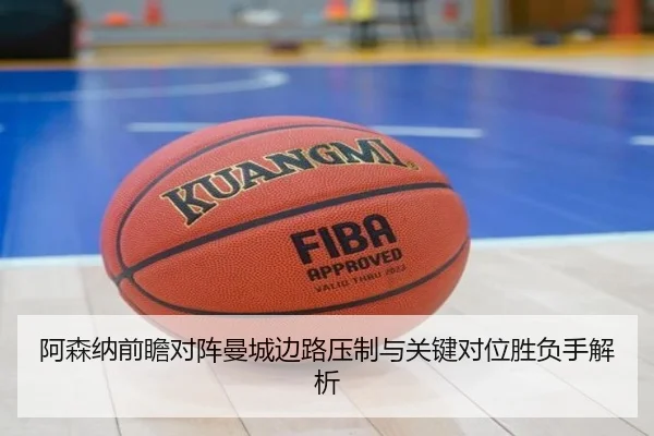 阿森纳前瞻对阵曼城边路压制与关键对位胜负手解析