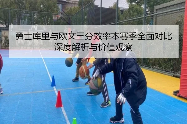 勇士库里与欧文三分效率本赛季全面对比深度解析与价值观察