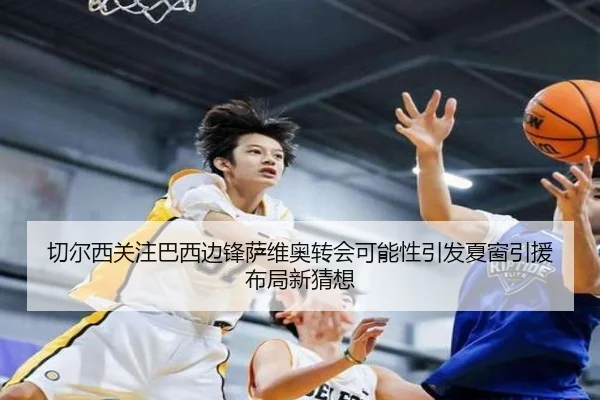 切尔西关注巴西边锋萨维奥转会可能性引发夏窗引援布局新猜想