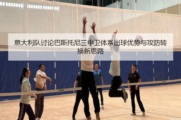 意大利队讨论巴斯托尼三中卫体系出球优势与攻防转换新思路