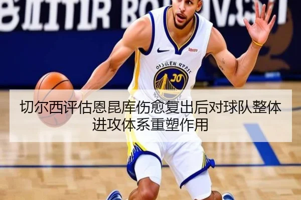 切尔西评估恩昆库伤愈复出后对球队整体进攻体系重塑作用