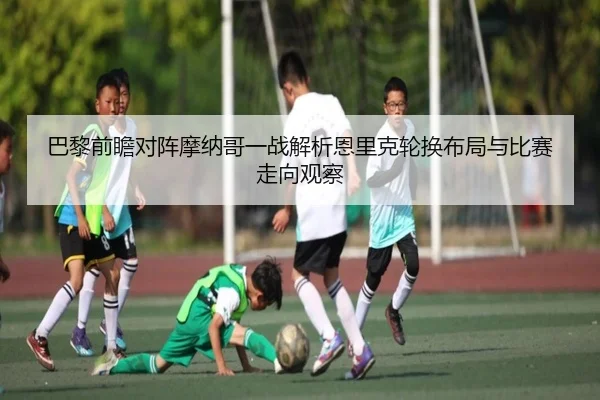 巴黎前瞻对阵摩纳哥一战解析恩里克轮换布局与比赛走向观察