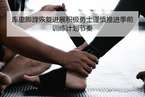 库里脚踝恢复进展积极勇士谨慎推进季前训练计划节奏