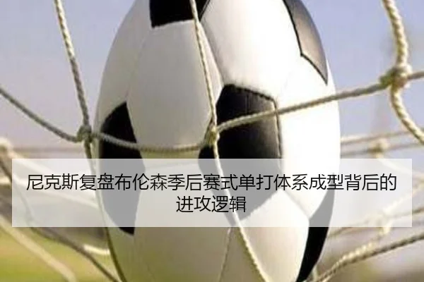 尼克斯复盘布伦森季后赛式单打体系成型背后的进攻逻辑