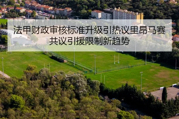 法甲财政审核标准升级引热议里昂马赛共议引援限制新趋势
