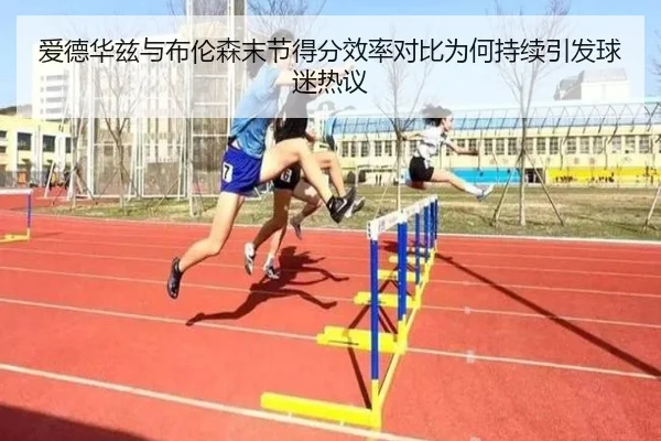 爱德华兹与布伦森末节得分效率对比为何持续引发球迷热议