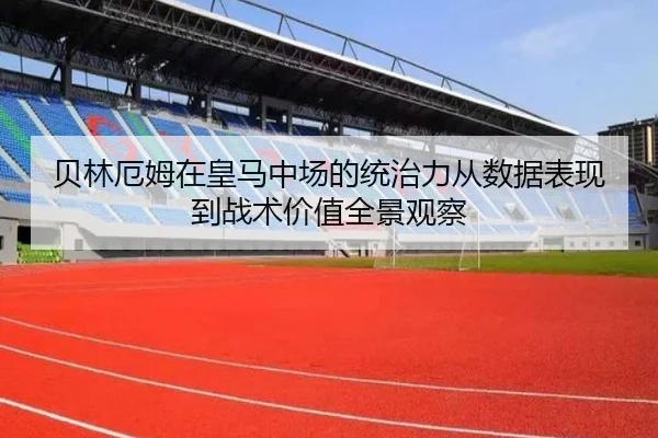 贝林厄姆在皇马中场的统治力从数据表现到战术价值全景观察